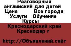 Разговорный английский для детей › Цена ­ 400 - Все города Услуги » Обучение. Курсы   . Краснодарский край,Краснодар г.